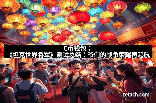 C币钱包：《坦克世界将军》测试总结：爷们的战争荣耀再起航