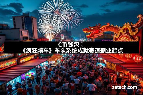 C币钱包：《疯狂飚车》车队系统成就赛道霸业起点